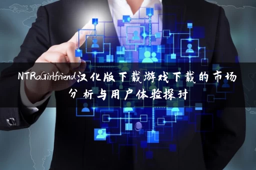 NTRaGirlfriend汉化版下载游戏下载的市场分析与用户体验探讨