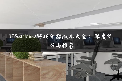 NTRaGirlfriend游戏介绍版本大全：深度分析与推荐