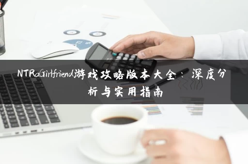 NTRaGirlfriend游戏攻略版本大全：深度分析与实用指南