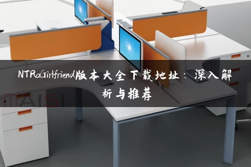 NTRaGirlfriend版本大全下载地址：深入解析与推荐