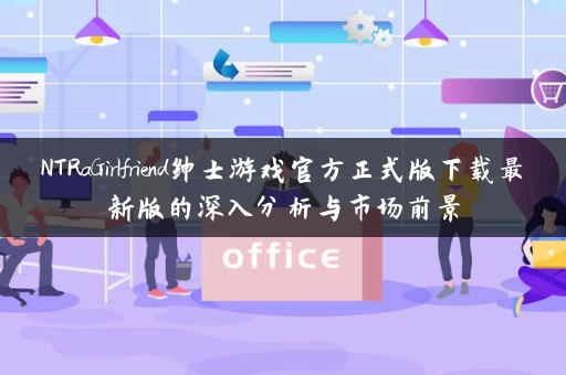 NTRaGirlfriend绅士游戏官方正式版下载最新版的深入分析与市场前景
