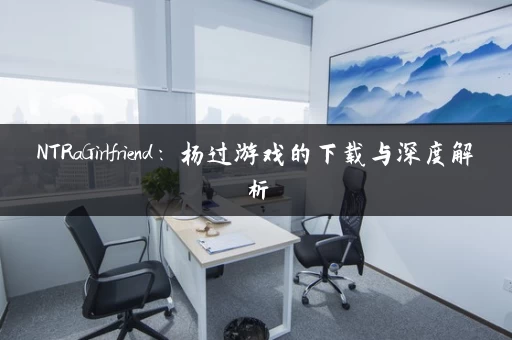 NTRaGirlfriend：杨过游戏的下载与深度解析
