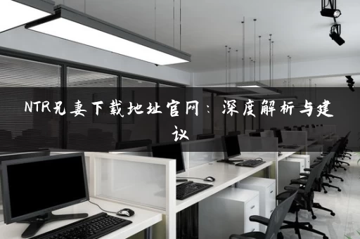 NTR兄妻下载地址官网：深度解析与建议