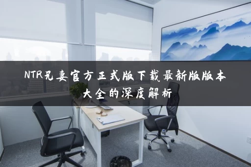 NTR兄妻官方正式版下载最新版版本大全的深度解析