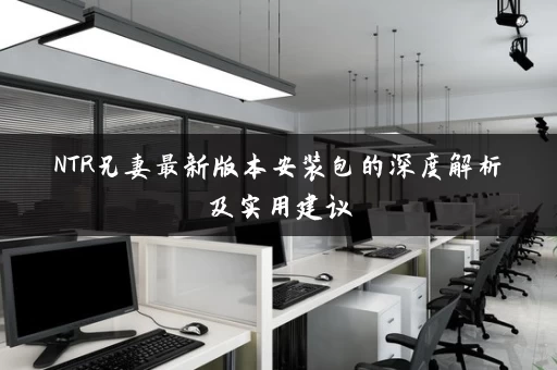 NTR兄妻最新版本安装包的深度解析及实用建议