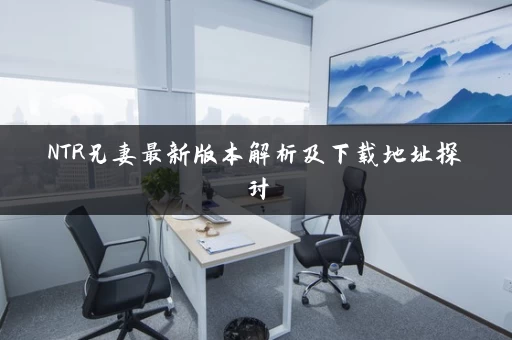 NTR兄妻最新版本解析及下载地址探讨