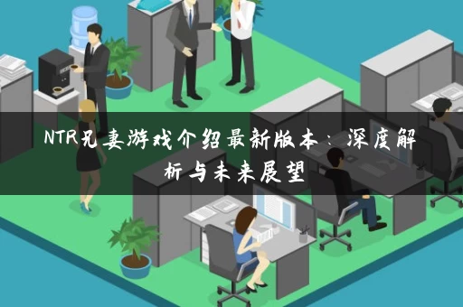NTR兄妻游戏介绍最新版本：深度解析与未来展望