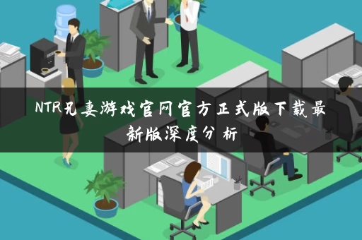 NTR兄妻游戏官网官方正式版下载最新版深度分析