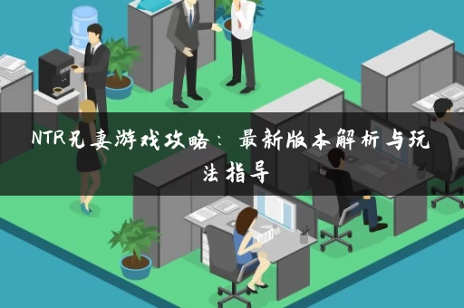 NTR兄妻游戏攻略：最新版本解析与玩法指导