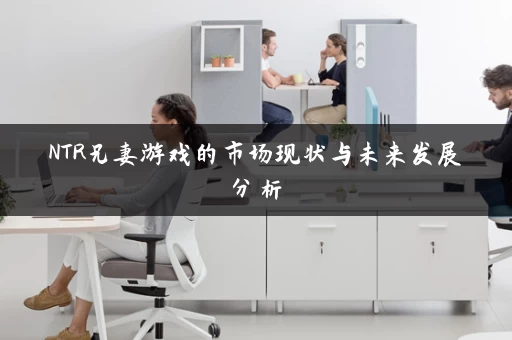 NTR兄妻游戏的市场现状与未来发展分析