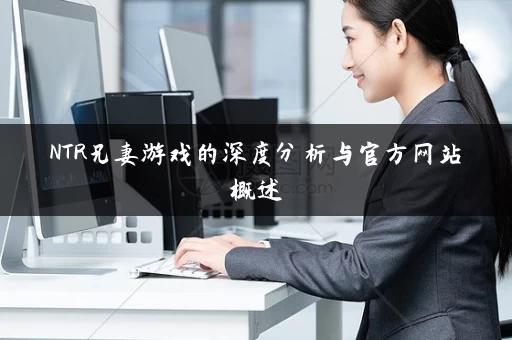 NTR兄妻游戏的深度分析与官方网站概述