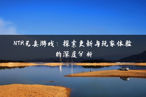 NTR兄妻游戏：探索更新与玩家体验的深度分析
