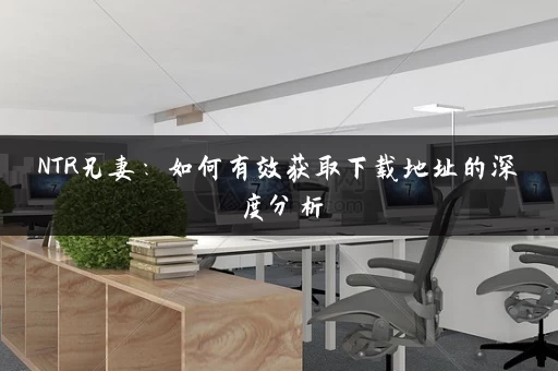 NTR兄妻：如何有效获取下载地址的深度分析