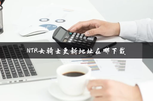NTR女骑士更新地址在哪下载