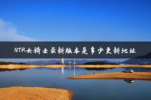 NTR女骑士最新版本是多少更新地址