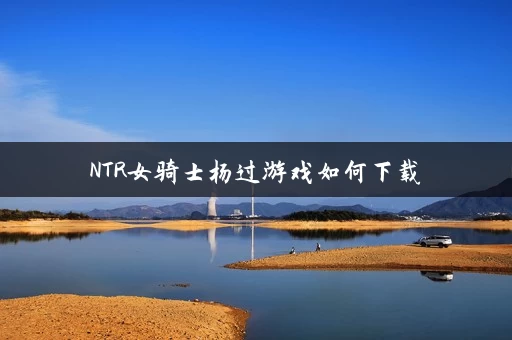 NTR女骑士杨过游戏如何下载 NTR女骑士杨过游戏如何下载