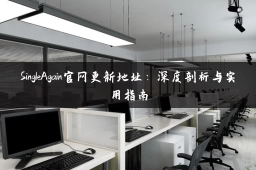 SingleAgain官网更新地址：深度剖析与实用指南