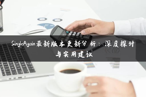 SingleAgain最新版本更新分析：深度探讨与实用建议