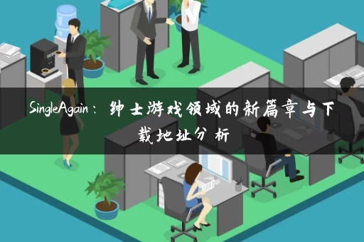 SingleAgain:绅士游戏领域的新篇章与下载地址分析 SingleAgain:绅士游戏领域的新篇章与下载地址分析
