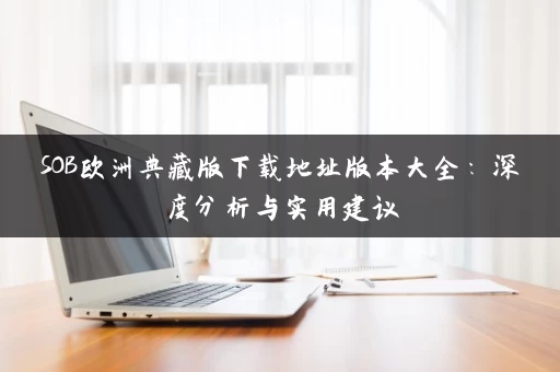 SOB欧洲典藏版下载地址版本大全：深度分析与实用建议