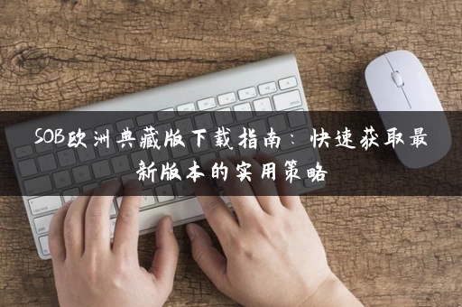 SOB欧洲典藏版下载指南:快速获取最新版本的实用策略 SOB欧洲典藏版下载指南:快速获取最新版本的实用策略