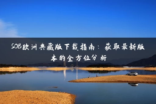 SOB欧洲典藏版下载指南：获取最新版本的全方位分析