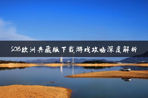 SOB欧洲典藏版下载游戏攻略深度解析