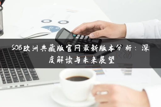 SOB欧洲典藏版官网最新版本分析：深度解读与未来展望