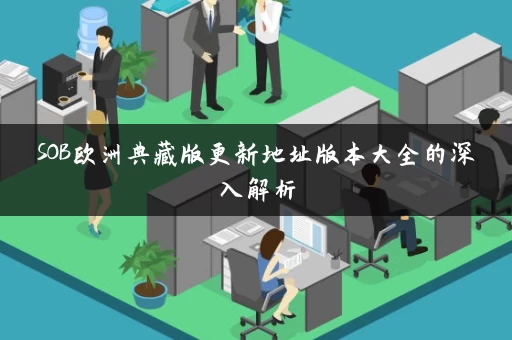 SOB欧洲典藏版更新地址版本大全的深入解析 SOB欧洲典藏版更新地址版本大全的深入解析