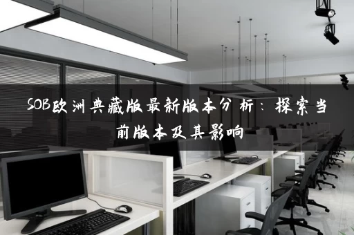 SOB欧洲典藏版最新版本分析:探索当前版本及其影响 SOB欧洲典藏版最新版本分析:探索当前版本及其影响