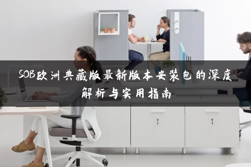 SOB欧洲典藏版最新版本安装包的深度解析与实用指南 SOB欧洲典藏版最新版本安装包的深度解析与实用指南