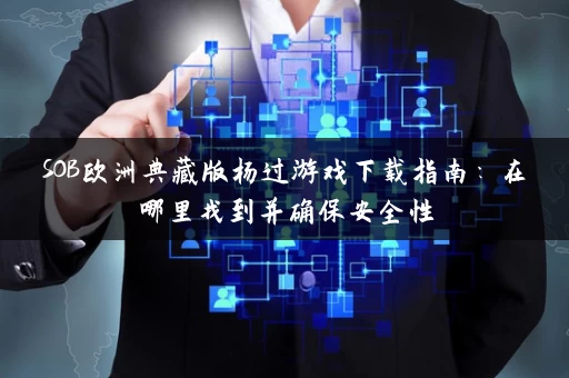SOB欧洲典藏版杨过游戏下载指南:在哪里找到并确保安全性 SOB欧洲典藏版杨过游戏下载指南:在哪里找到并确保安全性