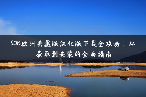 SOB欧洲典藏版汉化版下载全攻略:从获取到安装的全面指南 SOB欧洲典藏版汉化版下载全攻略:从获取到安装的全面指南