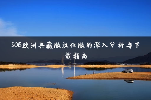 SOB欧洲典藏版汉化版的深入分析与下载指南 SOB欧洲典藏版汉化版的深入分析与下载指南