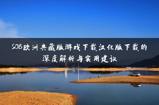 SOB欧洲典藏版游戏下载汉化版下载的深度解析与实用建议 SOB欧洲典藏版游戏下载汉化版下载的深度解析与实用建议