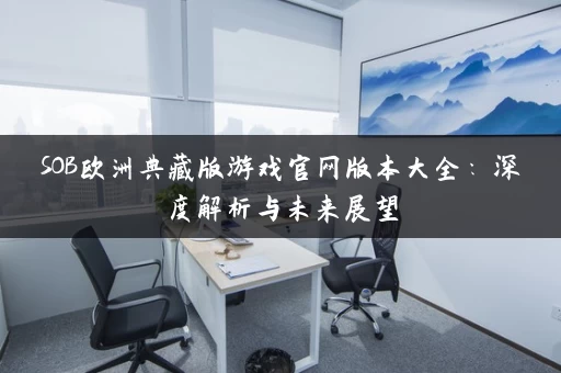 SOB欧洲典藏版游戏官网版本大全：深度解析与未来展望