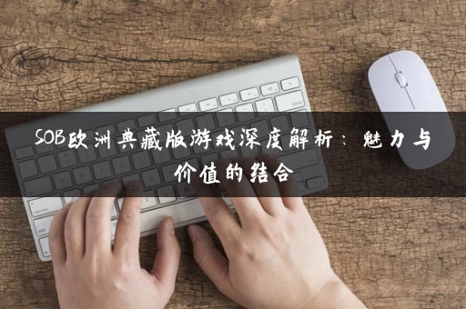 SOB欧洲典藏版游戏深度解析：魅力与价值的结合