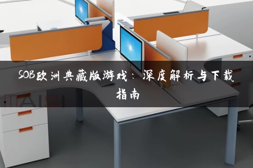SOB欧洲典藏版游戏:深度解析与下载指南 SOB欧洲典藏版游戏:深度解析与下载指南