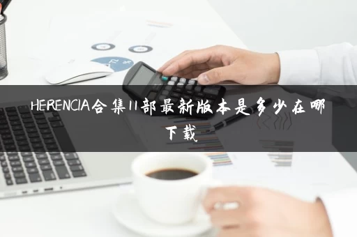 HERENCIA合集11部最新版本是多少在哪下载