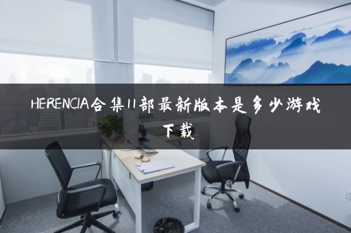 HERENCIA合集11部最新版本是多少游戏下载 HERENCIA合集11部最新版本是多少游戏下载