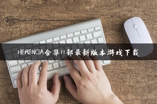 HERENCIA合集11部最新版本游戏下载