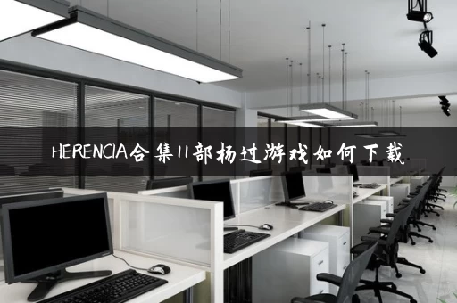 HERENCIA合集11部杨过游戏如何下载