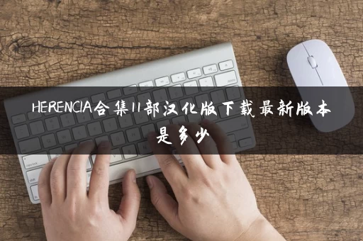 HERENCIA合集11部汉化版下载最新版本是多少 HERENCIA合集11部汉化版下载最新版本是多少