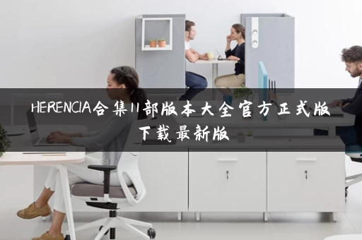 HERENCIA合集11部版本大全官方正式版下载最新版 HERENCIA合集11部版本大全官方正式版下载最新版