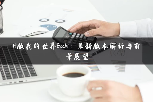 H版我的世界Ecchi:最新版本解析与前景展望 H版我的世界Ecchi:最新版本解析与前景展望