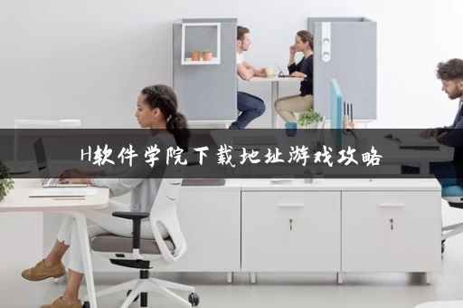 H软件学院下载地址游戏攻略 H软件学院下载地址游戏攻略