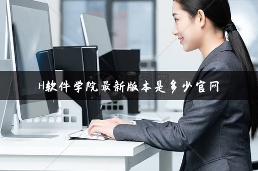 H软件学院最新版本是多少官网