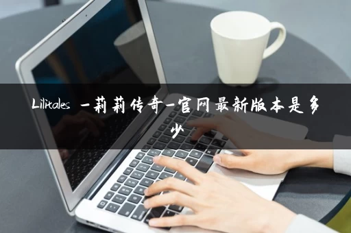 Lilitales -莉莉传奇-官网最新版本是多少