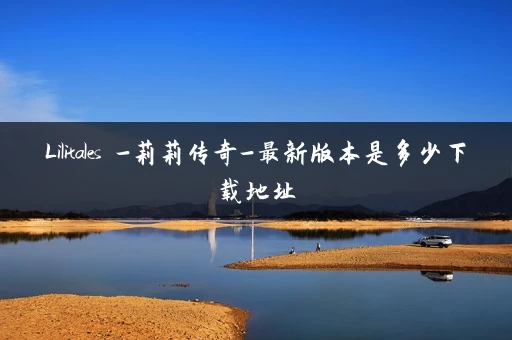 Lilitales -莉莉传奇-最新版本是多少下载地址