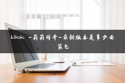 Lilitales -莉莉传奇-最新版本是多少安装包